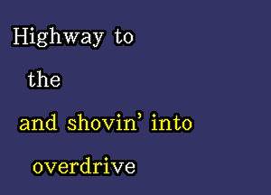 Highway to

the
and shovin, into

overdrive