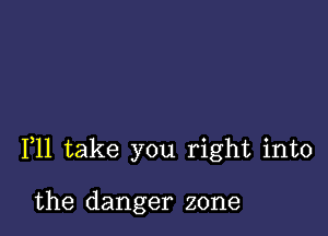 F11 take you right into

the danger zone