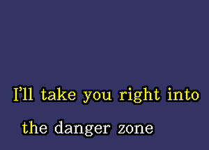 F11 take you right into

the danger zone