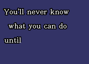 You,ll never know

What you can do

until