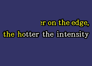 21 on the edge,

the hotter the intensity