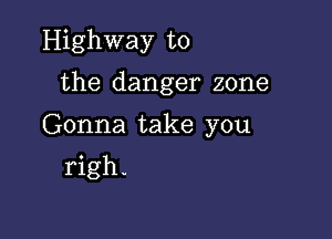 Highway to

the danger zone

Gonna take you
righ.