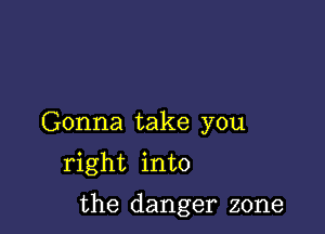 Gonna take you
right into

the danger zone