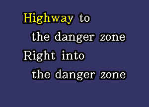 Highway to
the danger zone

Right into

the danger zone