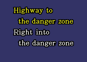 Highway to
the danger zone

Right into

the danger zone