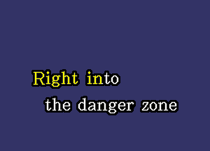 Right into

the danger zone