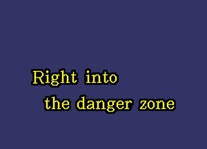 Right into

the danger zone