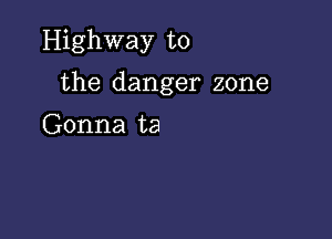 Highway to

the danger zone

Gonna ta