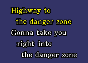 Highway to
the danger zone
Gonna take you
right into

the danger zone