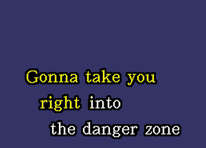 Gonna take you
right into

the danger zone