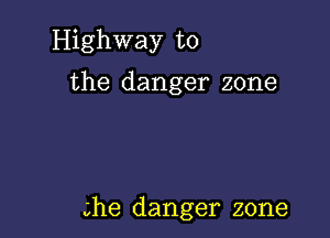 Highway to

the danger zone

me danger zone