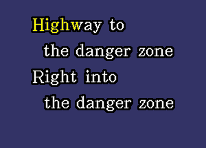 Highway to
the danger zone

Right into

the danger zone