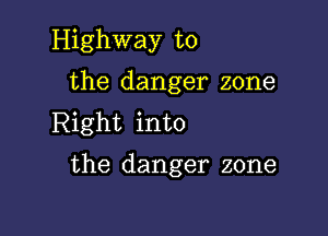 Highway to
the danger zone

Right into

the danger zone