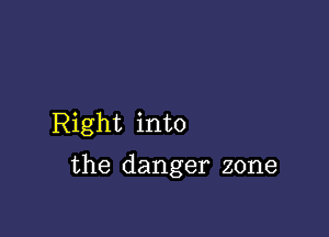 Right into

the danger zone