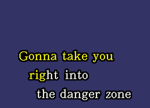 Gonna take you
right into

the danger zone