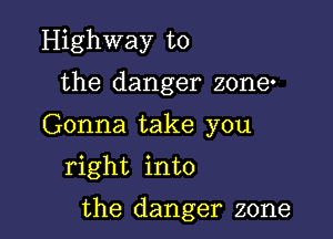 Highway to
the danger zone.
Gonna take you
right into

the danger zone