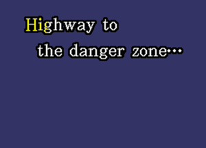 Highway to

the danger zone.