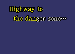 Highway to

the danger zone.