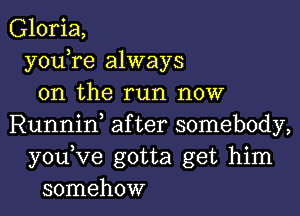 Gloria,
y0u re always
on the run now

Runniw after somebody,
youVe gotta get him
somehow