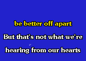be better off apart
But that's not what we're

hearing from our hearts