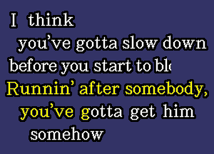 I think
yodve gotta slow down
before you start to blt
Runnin, after somebody,
you,Ve gotta get him
somehow