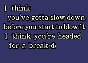 I think
yodve gotta slow down
before you start to blow it
I think you,re headed
for a break-dk