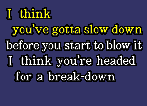 I think
yodve gotta slow down
before you start to blow it
I think you,re headed
for a break-down