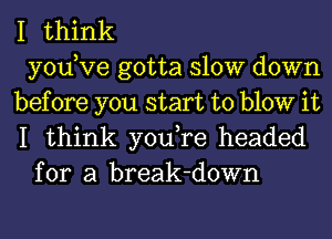 I think
yodve gotta slow down
before you start to blow it
I think you,re headed
for a break-down