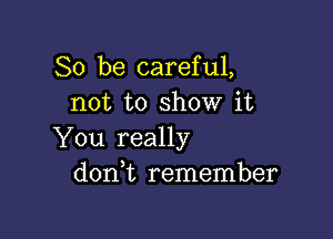 So be careful,
not to show it

You really
donWL remember