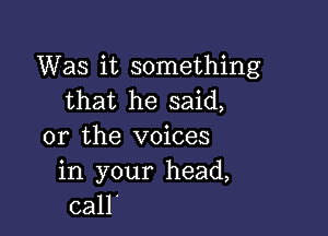 Was it something
that he said,

or the voices
in your head,
call'