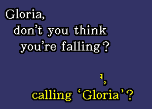 Gloria,
doni you think
youTe falling?

1

,

calling G10ria ?