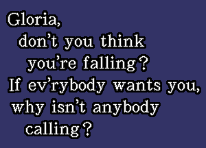 Gloria,
doni you think
youTe falling?

If exfrybody wants you,
Why ianL anybody
calling?