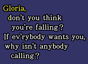 Gloria,
doni you think
youTe falling?

If exfrybody wants you,
Why ianL anybody
calling?