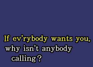 If exfrybody wants you,
Why ianL anybody
calling?