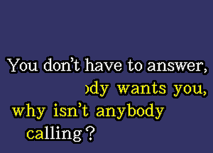 You don t have to answer,

)dy wants you,
Why ianL anybody
calling?