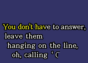 You don t have to answer,

leave them
hanging on the line,
oh, calling C