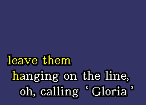 leave them
hanging on the line,
0h, calling Gloria