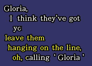 Gloria,
I think they,ve got

yc

leave them
hanging on the line,
0h, calling Gloria