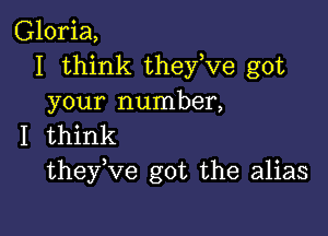 Gloria,
I think they,ve got
your number,

I think
theyuve got the alias