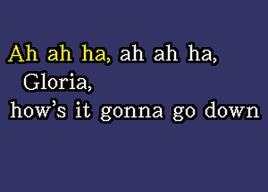 Ah ah ha, ah ah ha,
Gloria,

h0w,s it gonna go down