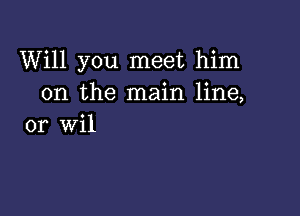 Will you meet him
on the main line,

or Wil