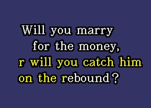 Will you marry
for the money,

r will you catch him
on the rebound?