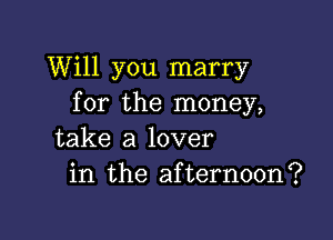 Will you marry
for the money,

take a lover
in the afternoon?