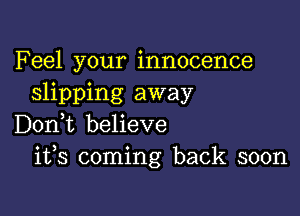 Feel your innocence
slipping away

Don,t believe
ifs coming back soon