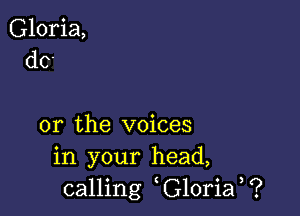 Gloria,
do

or the voices
in your head,
calling G10ria ?