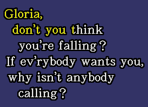 Gloria,
doni you think
you re falling?

If exfrybody wants you,
Why ianL anybody
calling?