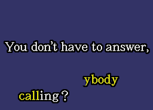 You don t have to answer,

ybody

calling ?