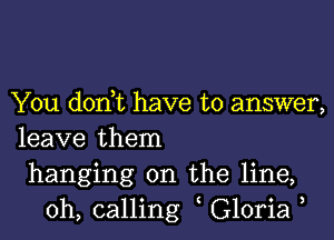 You donut have to answer,
leave them
hanging on the line,
0h, calling Gloria ,