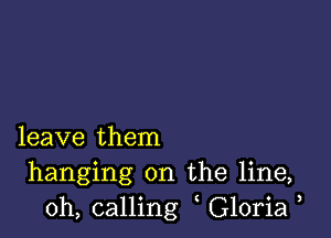 leave them
hanging on the line,
0h, calling Gloria