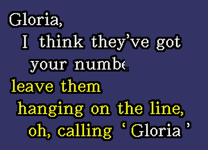 Gloria,
I think they,ve got
your numbt

leave them
hanging on the line,
0h, calling Gloria